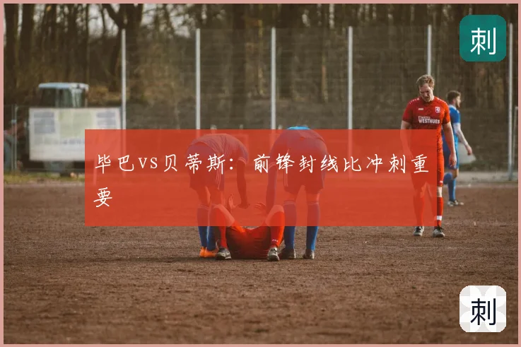 毕巴vs贝蒂斯：前锋封线比冲刺重要
