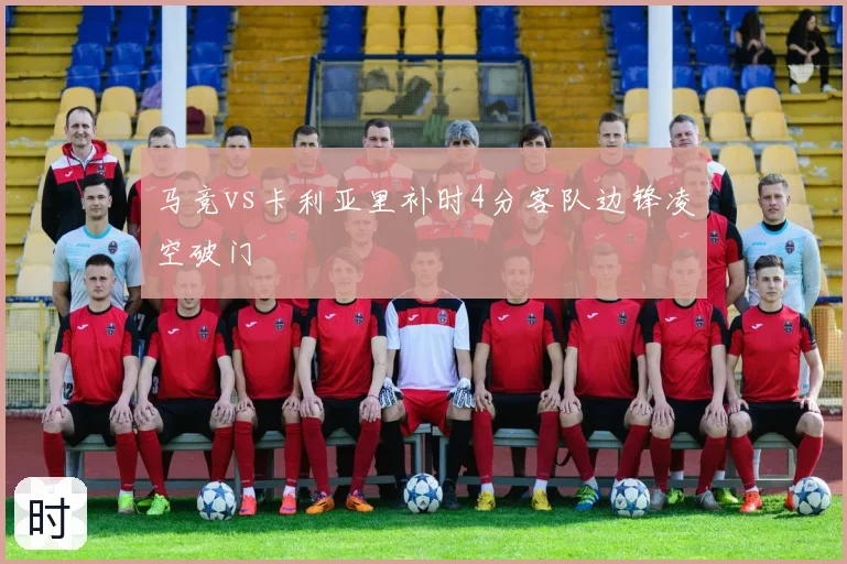 马竞vs卡利亚里补时4分客队边锋凌空破门