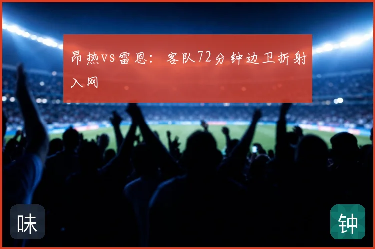 昂热vs雷恩:客队72分钟边卫折射入网