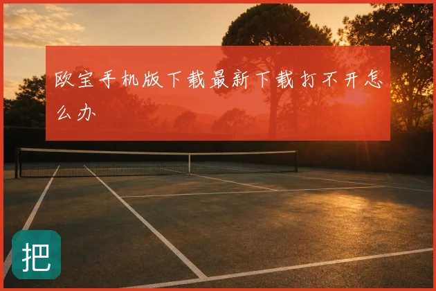 欧宝手机版下载最新下载打不开怎么办